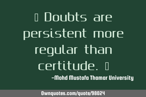 • Doubts are persistent more regular than certitude.‎