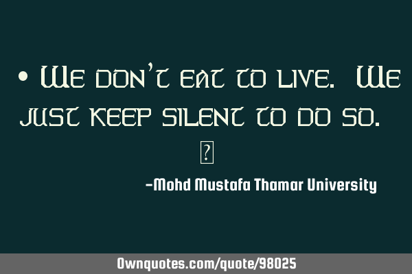 • We don’t eat to live. We just keep silent to do so. ‎