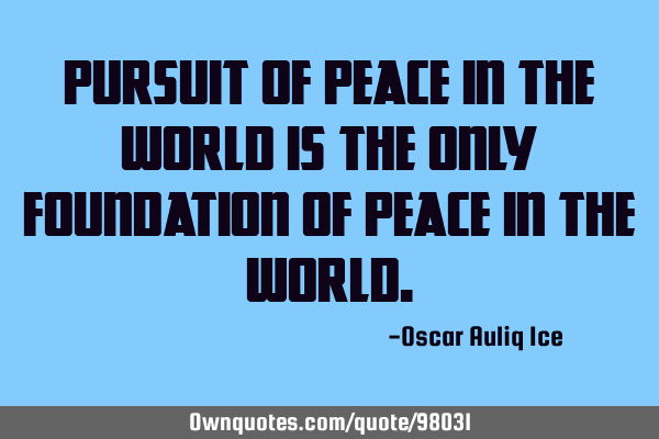 Pursuit of peace in the world is the only foundation of peace in the