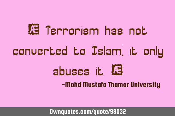• Terrorism has not converted to Islam; it only abuses it.‎