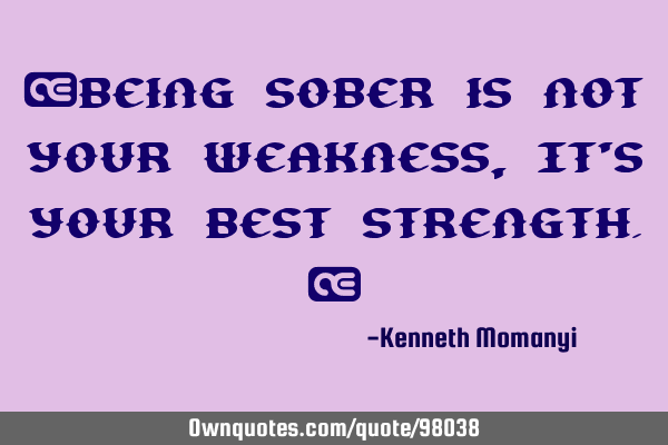 “Being sober is not your weakness, It