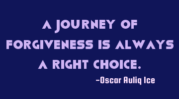 A journey of forgiveness is always a right choice.