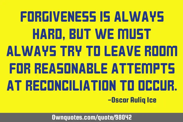 Forgiveness is always hard, but we must always try to leave room for reasonable attempts at