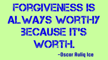 Forgiveness is always worthy because it's worth.