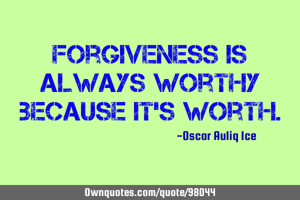 Forgiveness is always worthy because it
