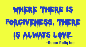 Where there is forgiveness, there is always love.