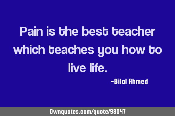 Pain is the best teacher which teaches you how to live