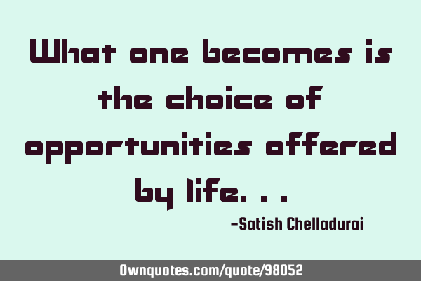 What one becomes is the choice of opportunities offered by