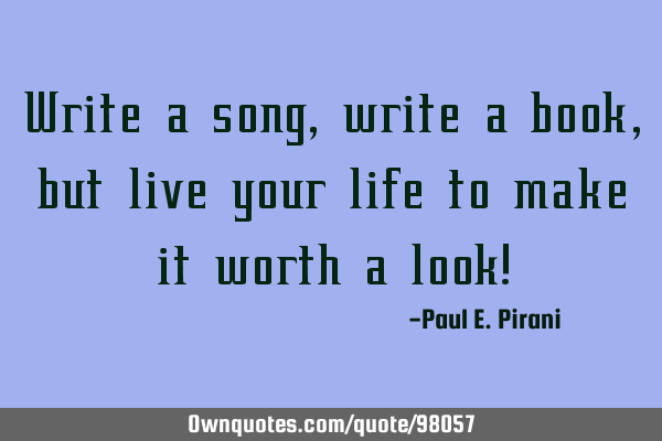 Write a song, write a book, but live your life to make it worth a look!
