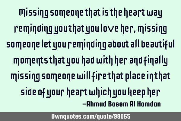 Missing someone that is the heart way reminding you that you love her , missing someone let you