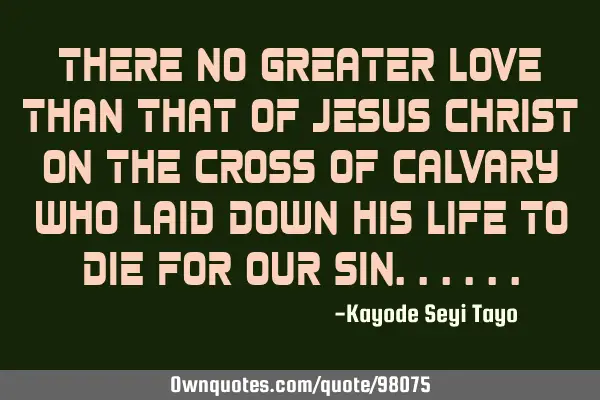 There no greater love than that of Jesus Christ on the cross of Calvary who laid down his life to