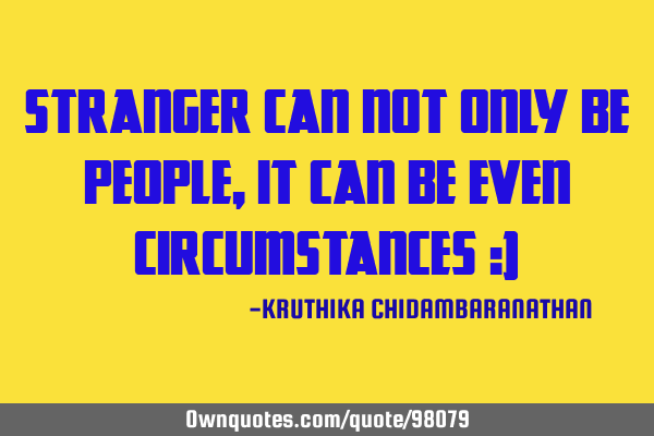 Stranger can not only be people,it can be even circumstances :)
