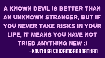 A known devil is better than an unknown stranger,but if you never take risks in your life,it means