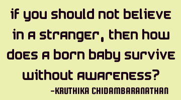 If you should not believe in a stranger,then how does a born baby survive without awareness?