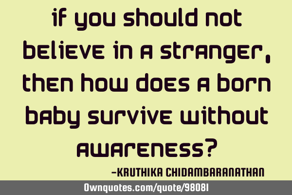 If you should not believe in a stranger,then how does a born baby survive without awareness?