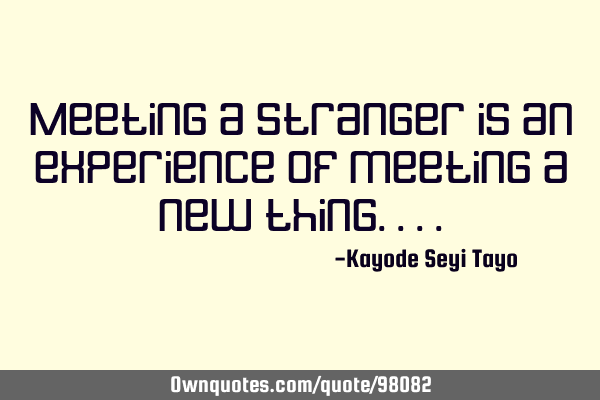 Meeting a stranger is an experience of meeting a new