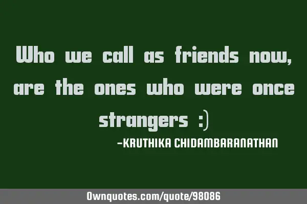 Who we call as friends now,are the ones who were once strangers :)