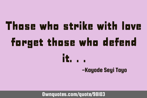 Those who strike with love forget those who defend