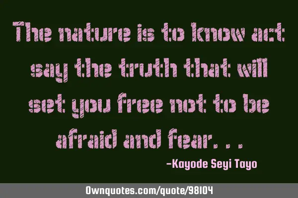 The nature is to know act say the truth that will set you free not to be afraid and