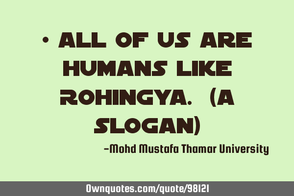 • All of us are humans like Rohingya. (a slogan)‎