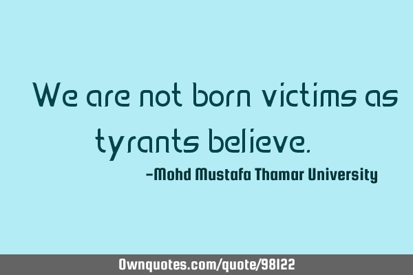 • We are not born victims as tyrants believe.‎