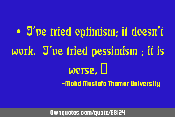 • I’ve tried optimism; it doesn’t work. I’ve tried pessimism ; it is worse.‎