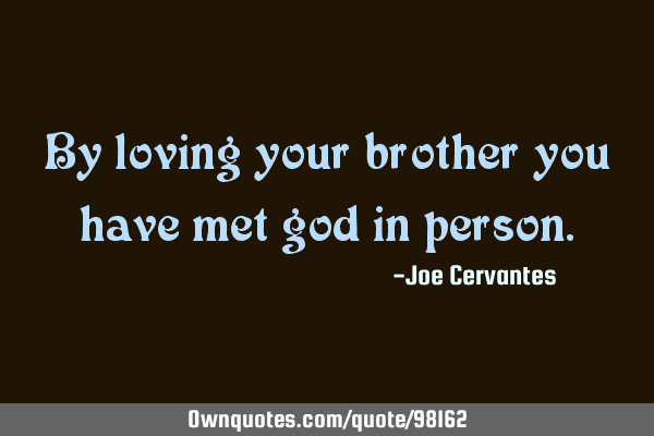 By loving your brother you have met god in