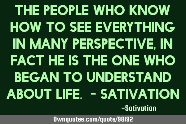 The People who know how to see everything in many perspective , in fact he is the one who began to