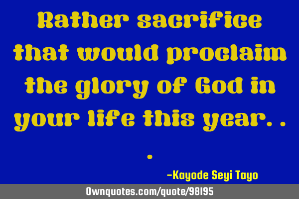 Rather sacrifice that would proclaim the glory of God in your life this