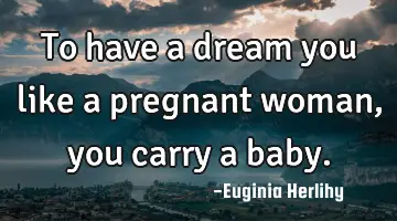 To have a dream you like a pregnant woman, you carry a baby.