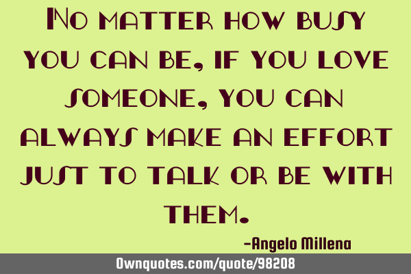 No matter how busy you can be, if you love someone, you can always make an effort just to talk or