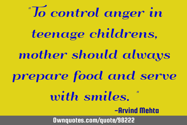 "To control anger in teenage childrens, mother should always prepare food and serve with smiles."