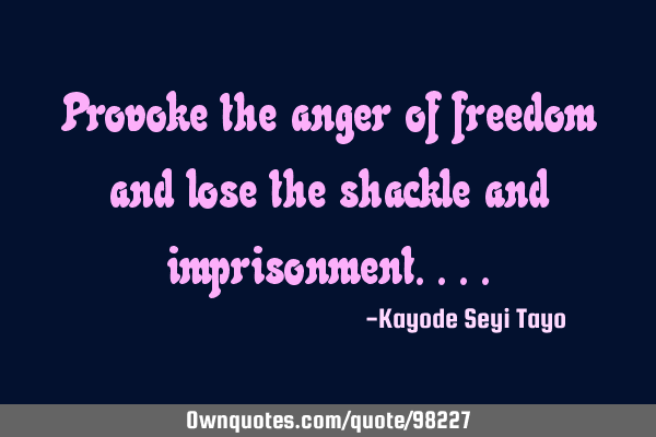 Provoke the anger of freedom and lose the shackle and