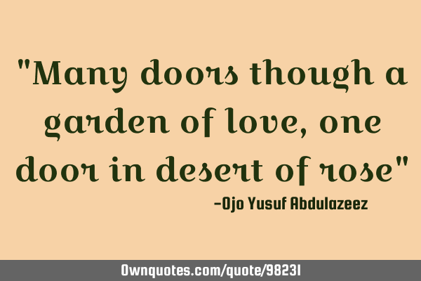 "Many doors though a garden of love, one door in desert of rose"