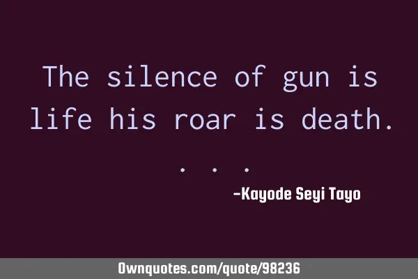 The silence of gun is life his roar is