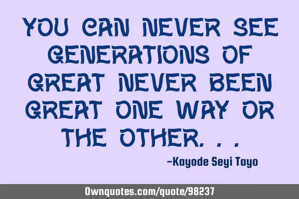 You can never see generations of great never been great one way or the
