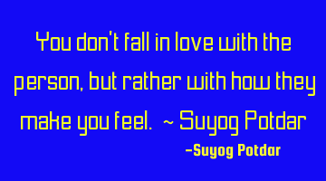 You don't fall in love with the person, but rather with how they make you feel. ~ Suyog Potdar