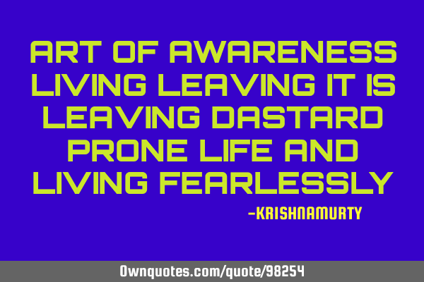 ART OF AWARENESS LIVING LEAVING IT IS LEAVING DASTARD PRONE LIFE AND LIVING FEARLESSLY