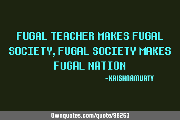 FUGAL TEACHER MAKES FUGAL SOCIETY,FUGAL SOCIETY MAKES FUGAL NATION