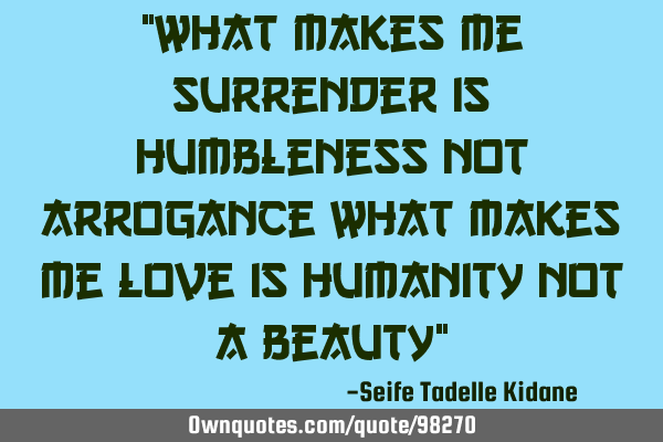 "What makes me surrender is humbleness not arrogance what makes me love is humanity not a beauty"