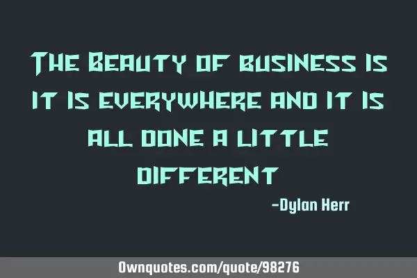 The Beauty of business is it is everywhere and it is all done a little