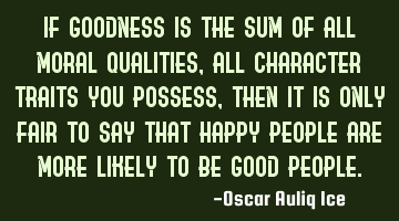 If goodness is the sum of all moral qualities, all character traits you possess, then it is only