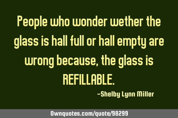 People who wonder wether the glass is hall full or hall empty are wrong because, the glass is REFILL