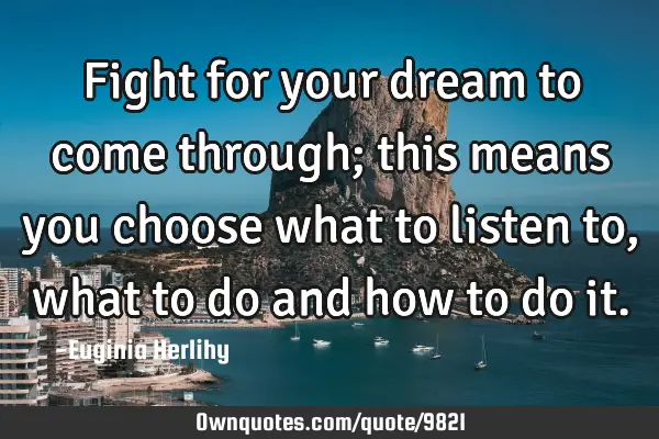 Fight for your dream to come through; this means you choose what to listen to, what to do and how
