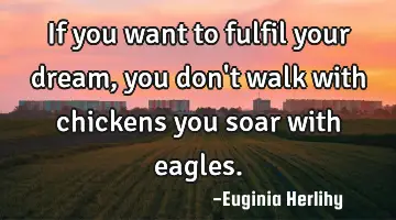 If you want to fulfil your dream, you don't walk with chickens you soar with eagles.