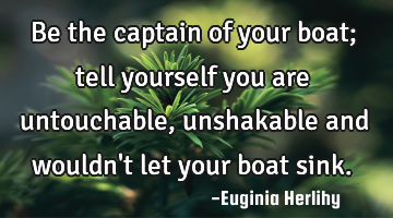 Be the captain of your boat; tell yourself you are untouchable, unshakable and wouldn