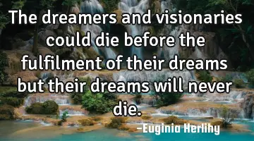The dreamers and visionaries could die before the fulfilment of their dreams but their dreams will