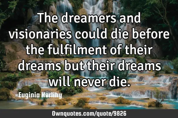 The dreamers and visionaries could die before the fulfilment of their dreams but their dreams will