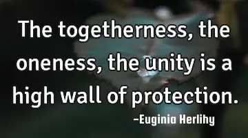 The togetherness, the oneness, the unity is a high wall of protection.