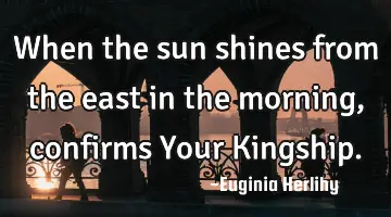 When the sun shines from the east in the morning, confirms Your Kingship.
